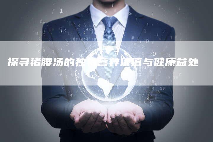 探寻猪腰汤的独特营养价值与健康益处