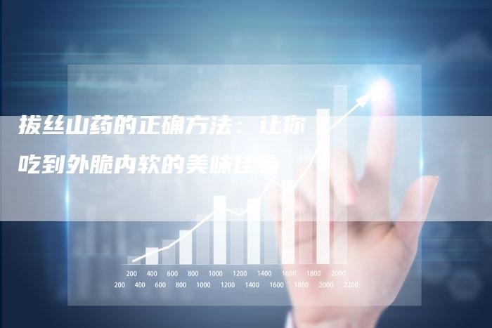 拔丝山药的正确方法：让你吃到外脆内软的美味佳肴