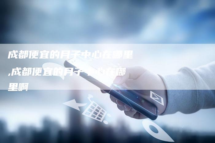 成都便宜的月子中心在哪里,成都便宜的月子中心在哪里啊