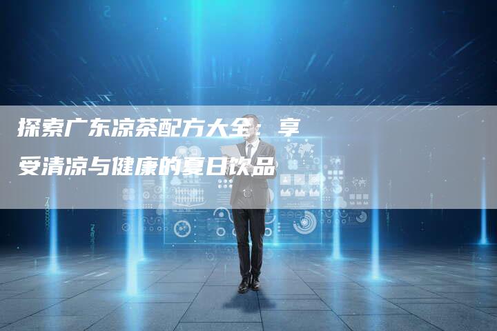 探索广东凉茶配方大全：享受清凉与健康的夏日饮品