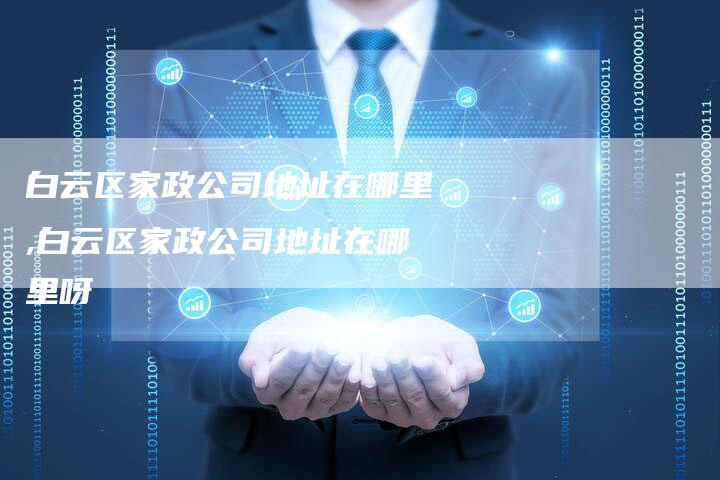白云区家政公司地址在哪里,白云区家政公司地址在哪里呀