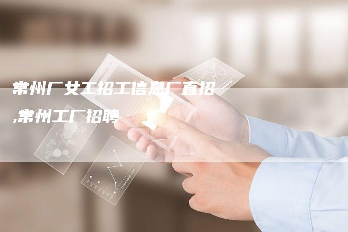 常州厂女工招工信息厂直招,常州工厂招聘