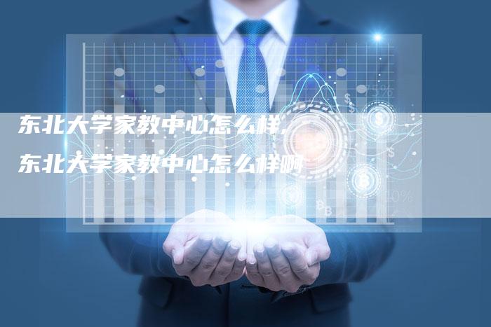 东北大学家教中心怎么样,东北大学家教中心怎么样啊