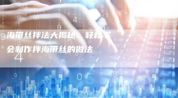 海带丝拌法大揭秘：轻松学会制作拌海带丝的做法