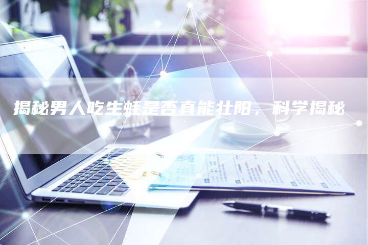 揭秘男人吃生蚝是否真能壮阳，科学揭秘
