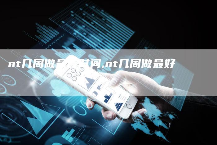 nt几周做最佳时间,nt几周做最好
