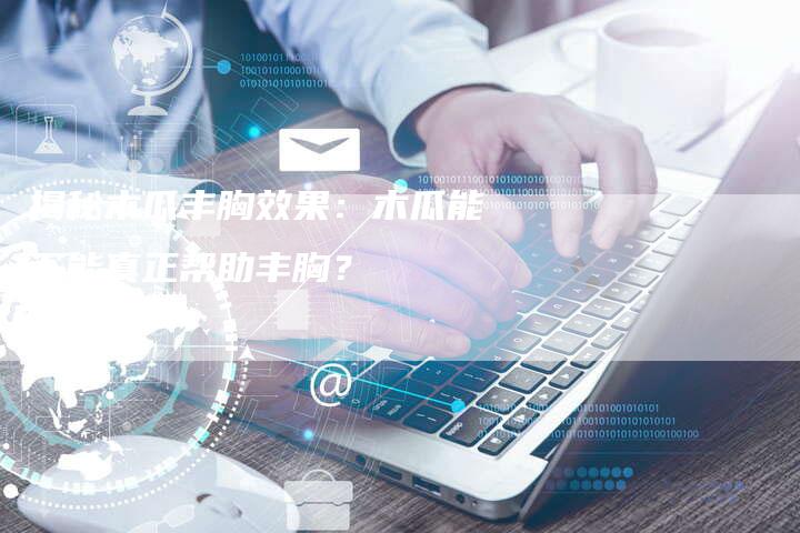 揭秘木瓜丰胸效果：木瓜能不能真正帮助丰胸？