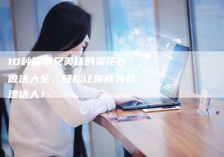 10种简单又美味的菜花卷做法大全，轻松让你成为料理达人！