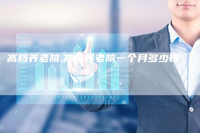 高档养老院,高档养老院一个月多少钱