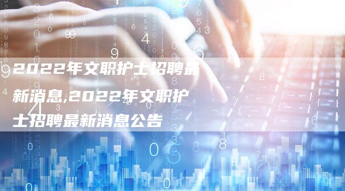 2022年文职护士招聘最新消息,2022年文职护士招聘最新消息公告