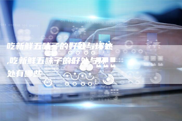 吃新鲜五味子的好处与坏处,吃新鲜五味子的好处与坏处有哪些