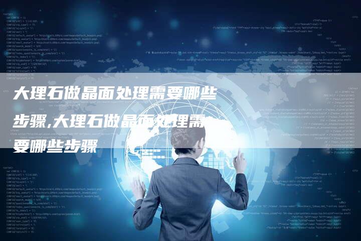 大理石做晶面处理需要哪些步骤,大理石做晶面处理需要哪些步骤