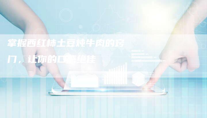 掌握西红柿土豆炖牛肉的窍门，让你的口感绝佳