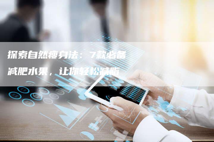 探索自然瘦身法：7款必备减肥水果，让你轻松减脂