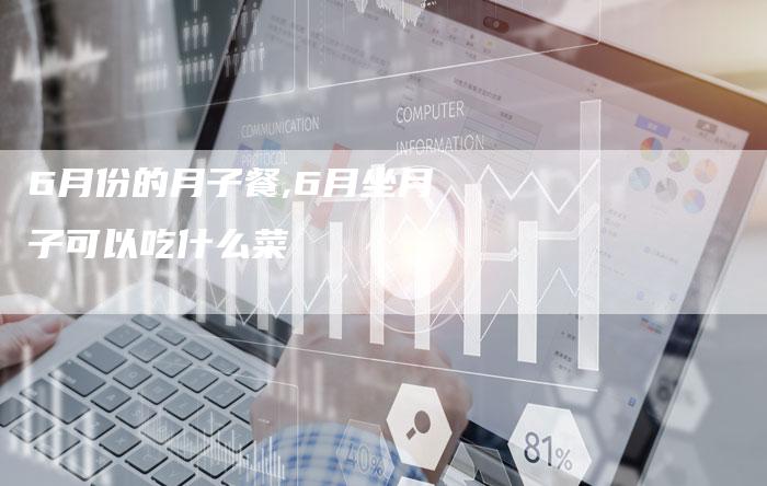 6月份的月子餐,6月坐月子可以吃什么菜