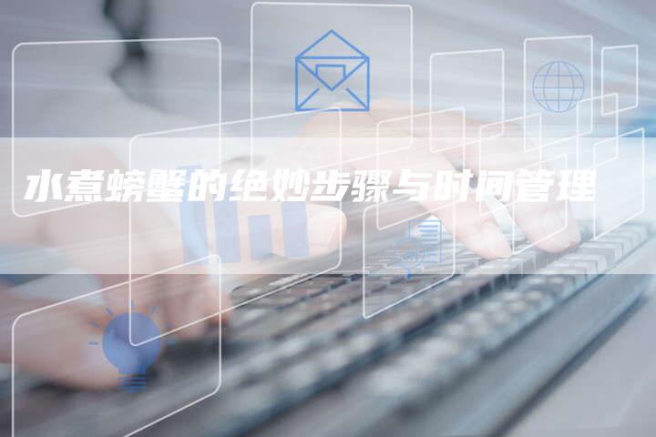 水煮螃蟹的绝妙步骤与时间管理