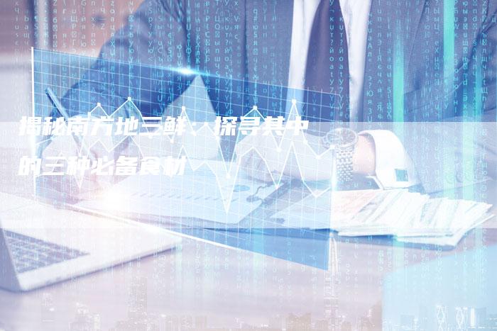 揭秘南方地三鲜：探寻其中的三种必备食材