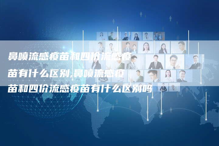 鼻喷流感疫苗和四价流感疫苗有什么区别,鼻喷流感疫苗和四价流感疫苗有什么区别吗