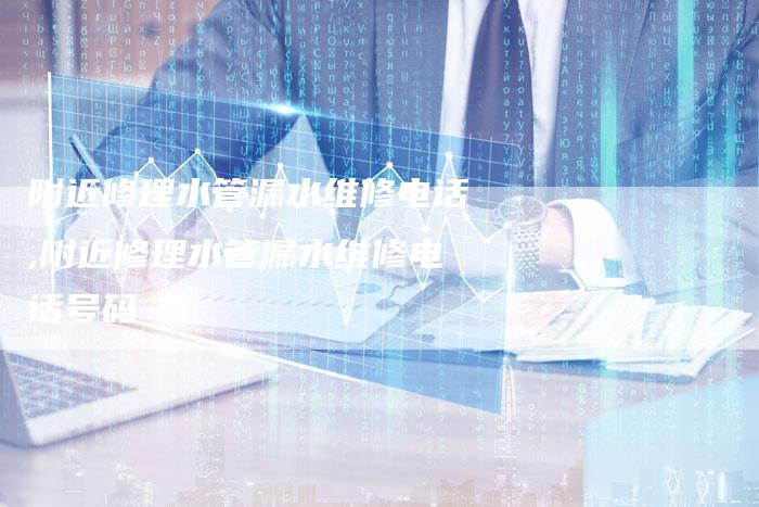 附近修理水管漏水维修电话,附近修理水管漏水维修电话号码