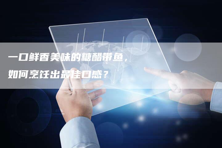 一口鲜香美味的糖醋带鱼，如何烹饪出最佳口感？