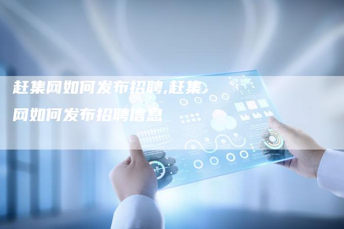 赶集网如何发布招聘,赶集网如何发布招聘信息
