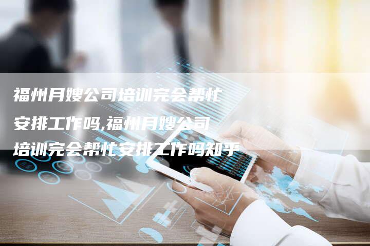 福州月嫂公司培训完会帮忙安排工作吗,福州月嫂公司培训完会帮忙安排工作吗知乎