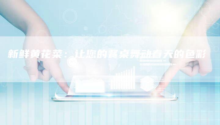 新鲜黄花菜：让您的餐桌舞动春天的色彩