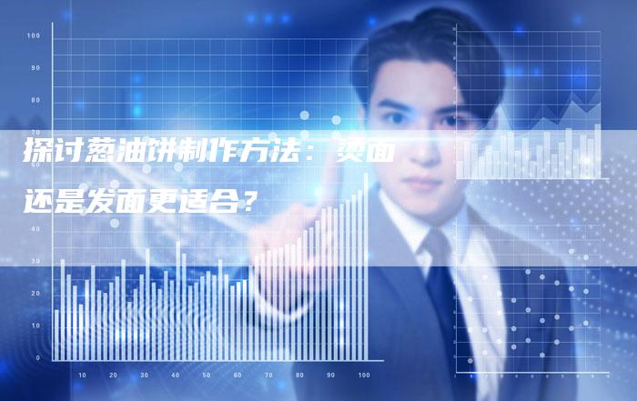 探讨葱油饼制作方法：烫面还是发面更适合？