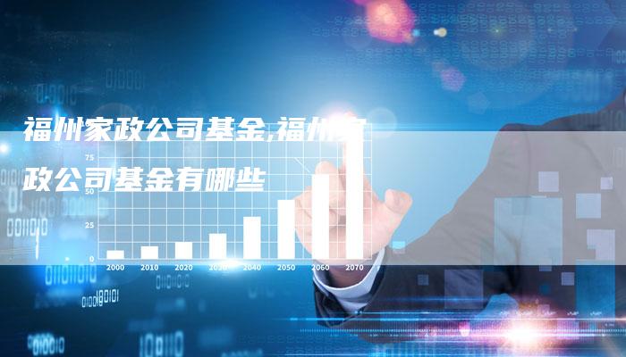 福州家政公司基金,福州家政公司基金有哪些