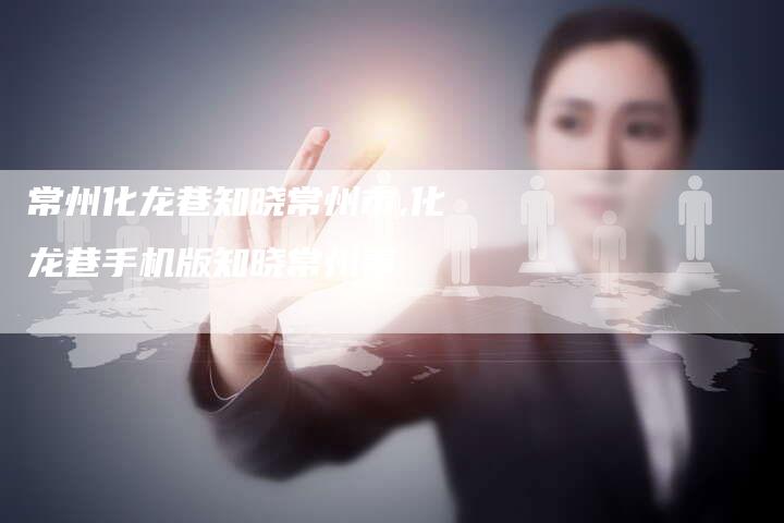 常州化龙巷知晓常州市,化龙巷手机版知晓常州事