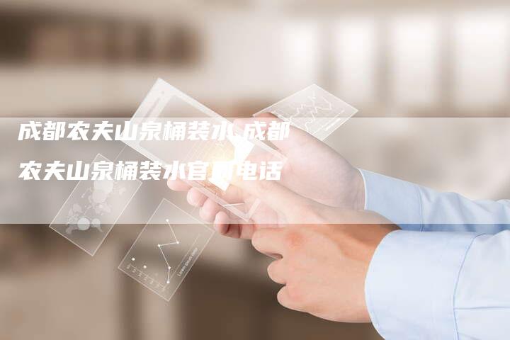 成都农夫山泉桶装水,成都农夫山泉桶装水官网电话