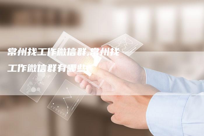 常州找工作微信群,常州找工作微信群有哪些