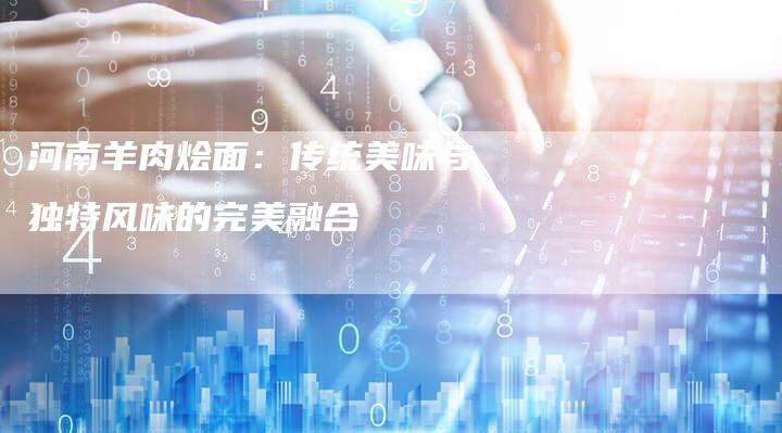 河南羊肉烩面：传统美味与独特风味的完美融合