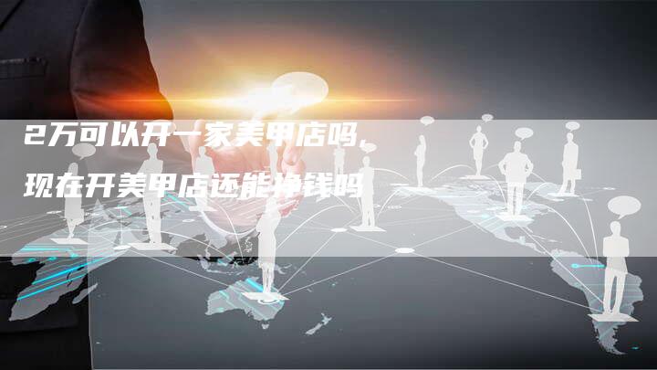 2万可以开一家美甲店吗,现在开美甲店还能挣钱吗