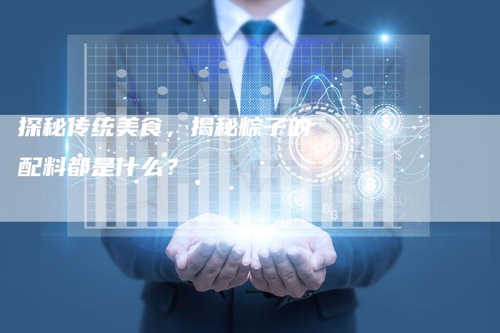探秘传统美食，揭秘粽子的配料都是什么？