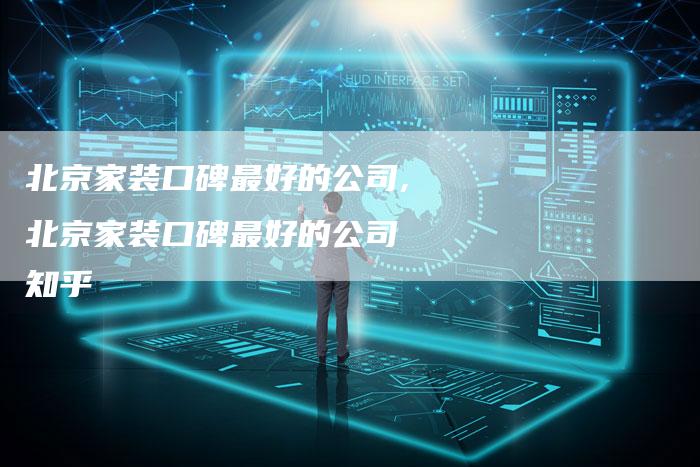 北京家装口碑最好的公司,北京家装口碑最好的公司 知乎