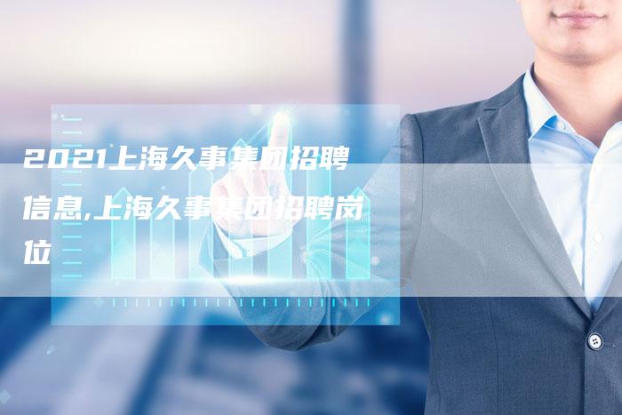 2021上海久事集团招聘信息,上海久事集团招聘岗位