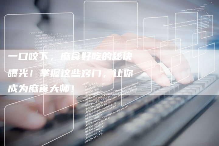 一口咬下，麻食好吃的秘诀曝光！掌握这些窍门，让你成为麻食大师！