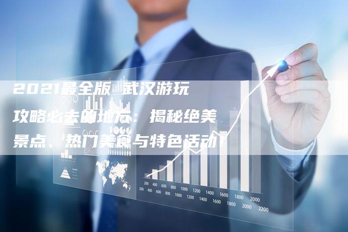2021最全版 武汉游玩攻略必去的地方：揭秘绝美景点、热门美食与特色活动！