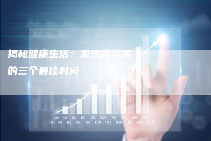 揭秘健康生活：发现吃苹果的三个最佳时间