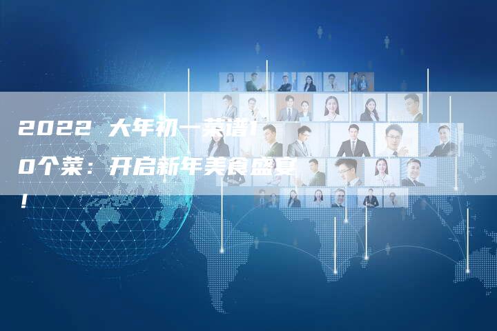 2022 大年初一菜谱10个菜：开启新年美食盛宴！