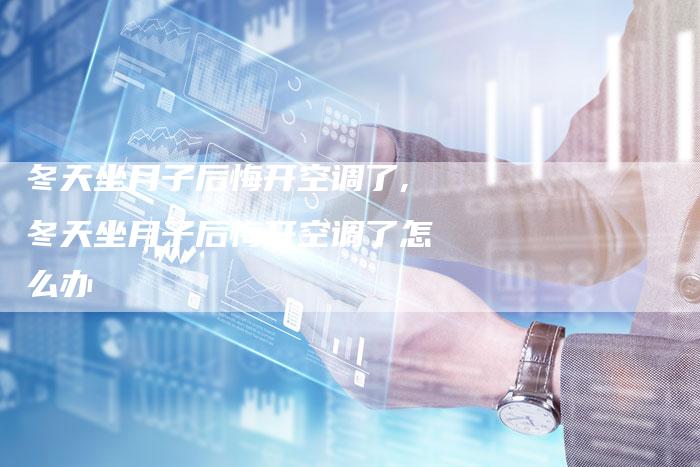 冬天坐月子后悔开空调了,冬天坐月子后悔开空调了怎么办