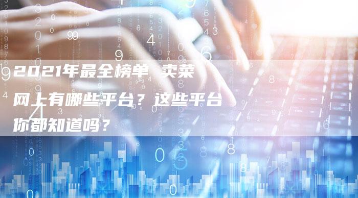 2021年最全榜单 卖菜网上有哪些平台？这些平台你都知道吗？