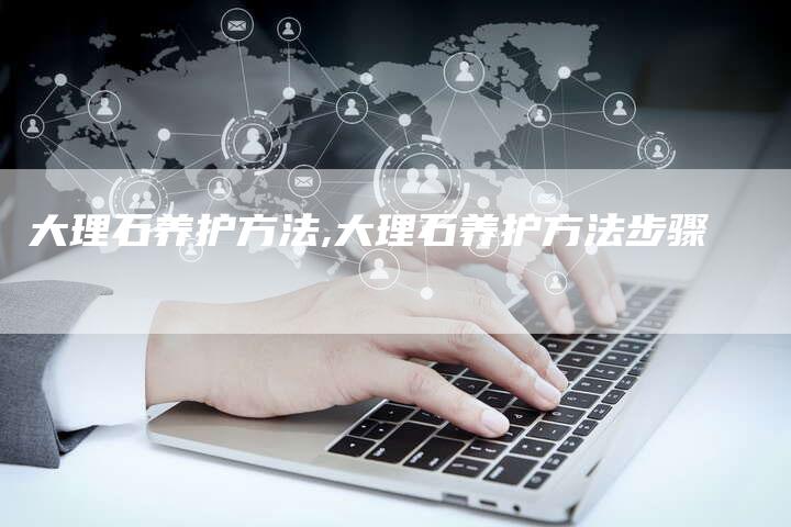大理石养护方法,大理石养护方法步骤