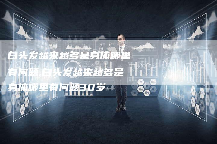 白头发越来越多是身体哪里有问题,白头发越来越多是身体哪里有问题30岁