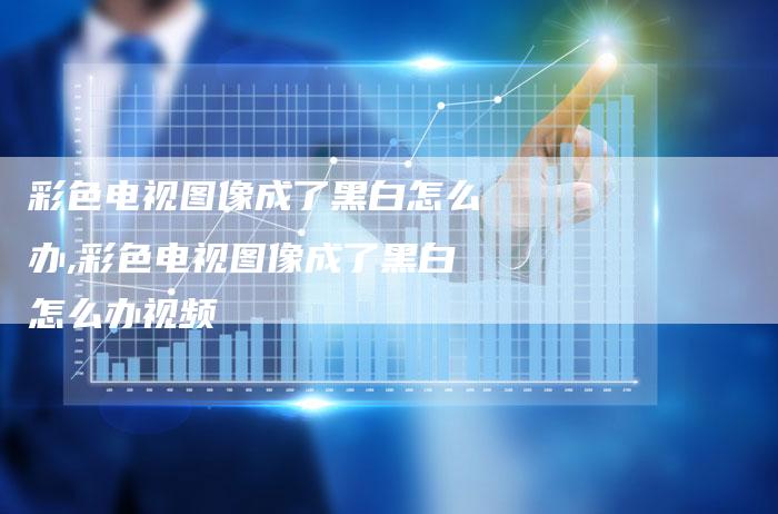 彩色电视图像成了黑白怎么办,彩色电视图像成了黑白怎么办视频