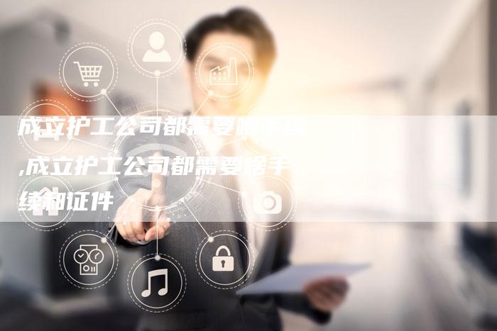 成立护工公司都需要啥手续,成立护工公司都需要啥手续和证件