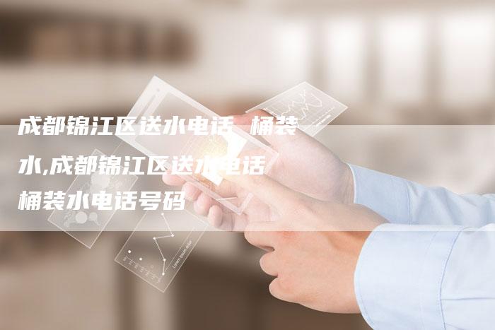 成都锦江区送水电话 桶装水,成都锦江区送水电话 桶装水电话号码