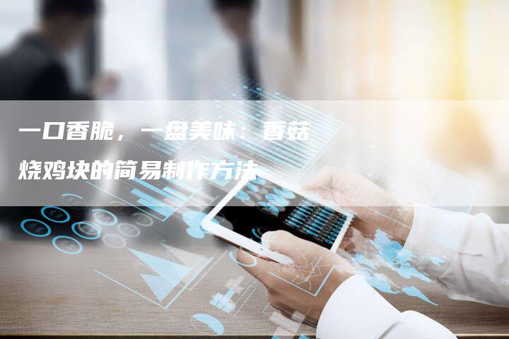一口香脆，一盘美味：香菇烧鸡块的简易制作方法