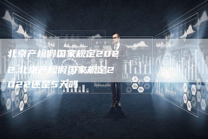 北京产检假国家规定2022,北京产检假国家规定2022还是5天吗